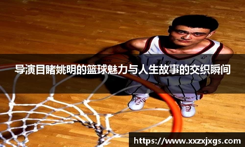 导演目睹姚明的篮球魅力与人生故事的交织瞬间