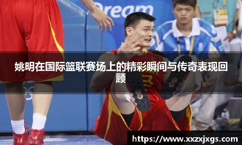 姚明在国际篮联赛场上的精彩瞬间与传奇表现回顾