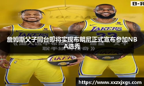 J9詹姆斯父子同台即将实现布朗尼正式宣布参加NBA选秀
