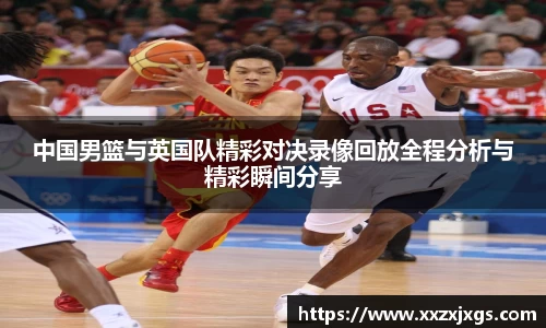 J9中国男篮与英国队精彩对决录像回放全程分析与精彩瞬间分享
