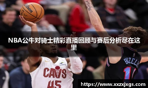 J9NBA公牛对骑士精彩直播回顾与赛后分析尽在这里